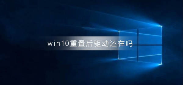 win10重置后驱动还在吗？win10重置后驱动在不在教程