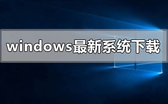 windows最新系统在哪下载？windows最新系统下载教程