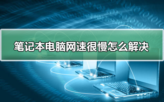 笔记本电脑网速很慢怎么解决？笔记本电脑网速很慢处理教程