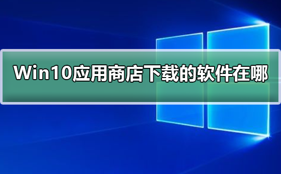 Windows10应用商店下载的软件在哪？Windows10应用商店下载的软件位置