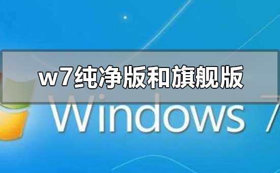 w7纯净版和旗舰版的区别在哪？w7纯净版和旗舰版的区别下载地址