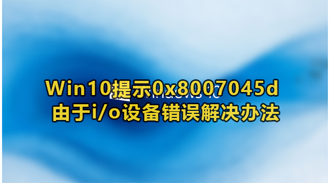 Win10提示0x8007045d 由于i/o设备错误解决办法