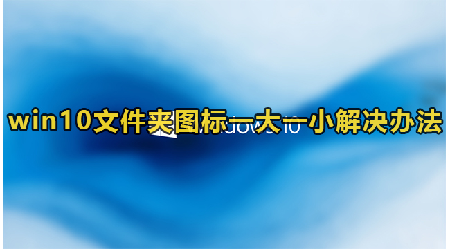 win10文件夹图标一大一小解决办法