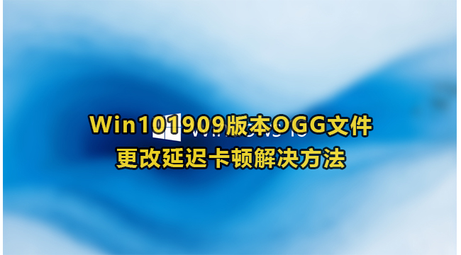 Win101909版本OGG文件更改延迟卡顿解决方法