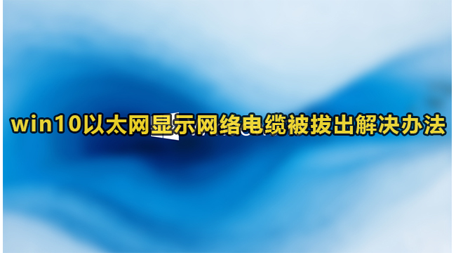 win10以太网显示网络电缆被拔出解决办法