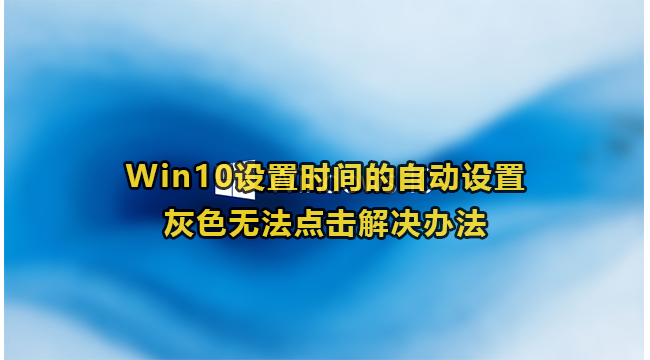 Win10设置时间的自动设置灰色无法点击解决办法