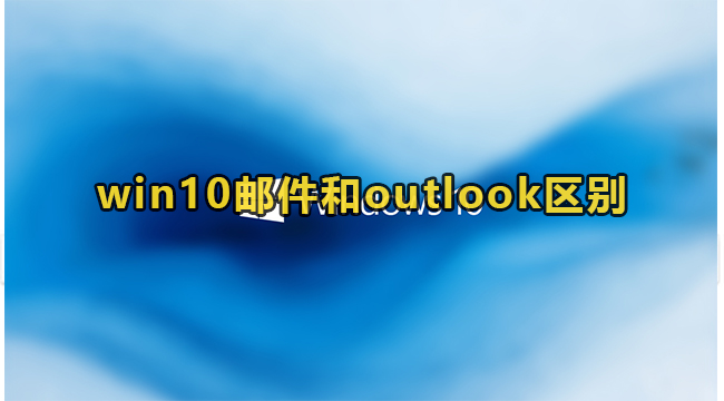 win10邮件和outlook区别