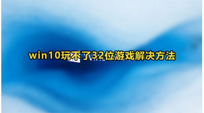 win10玩不了32位游戏解决方法