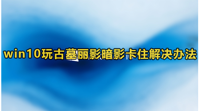 win10玩古墓丽影暗影卡住解决办法