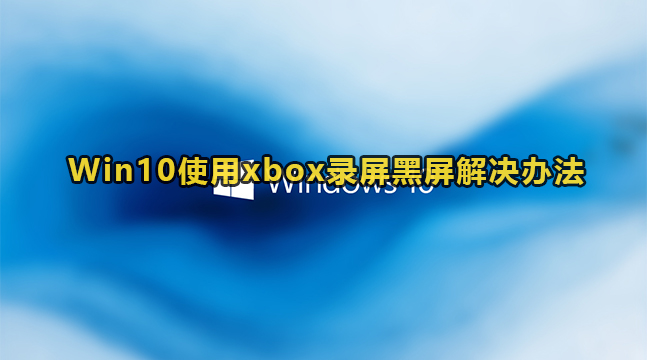 Win10使用xbox录屏黑屏解决办法