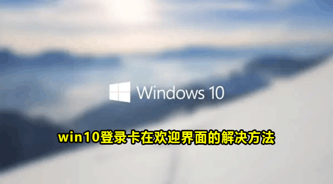 win10登录卡在欢迎界面的解决方法