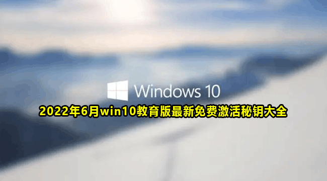 2022年6月win10教育版最新免费激活秘钥大全