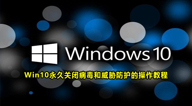 Win10永久关闭病毒和威胁防护的操作教程