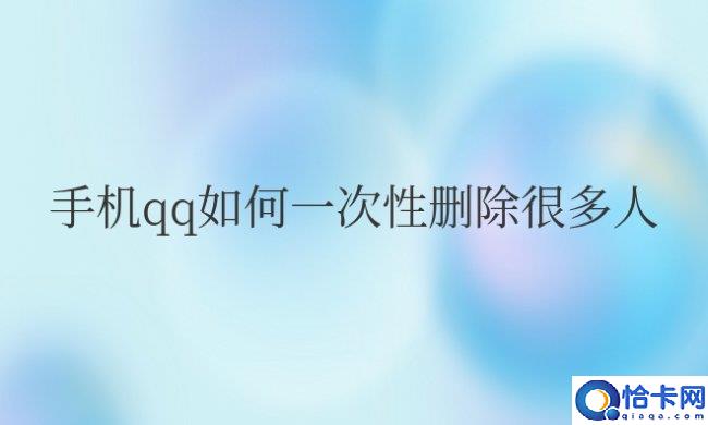 手机qq如何一次性删除很多人(如何批量删除手机QQ的好友)